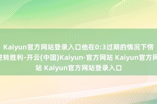 Kaiyun官方网站登录入口他在0:3过期的情况下愣是连扳4局逆转胜利-开云(中国)Kaiyun·官方网站 Kaiyun官方网站登录入口