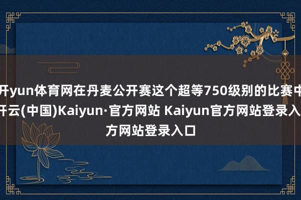 开yun体育网在丹麦公开赛这个超等750级别的比赛中-开云(中国)Kaiyun·官方网站 Kaiyun官方网站登录入口