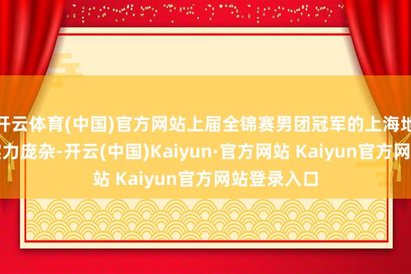 开云体育(中国)官方网站上届全锦赛男团冠军的上海地产集团队实力庞杂-开云(中国)Kaiyun·官方网站 Kaiyun官方网站登录入口